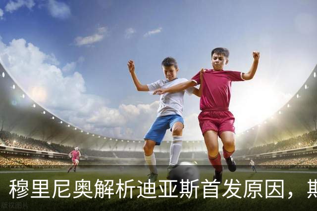 穆里尼奥解析迪亚斯首发原因，期待其助攻表现
